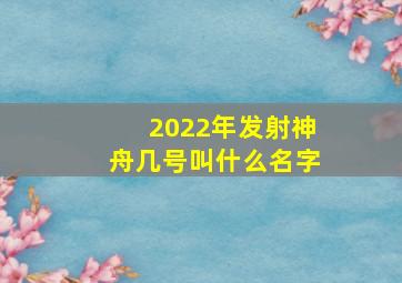 2022年发射神舟几号叫什么名字