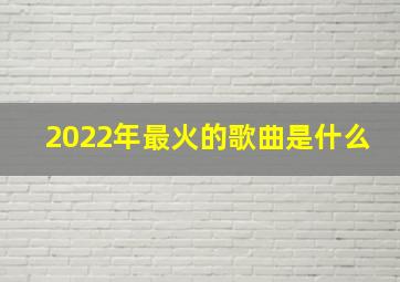 2022年最火的歌曲是什么