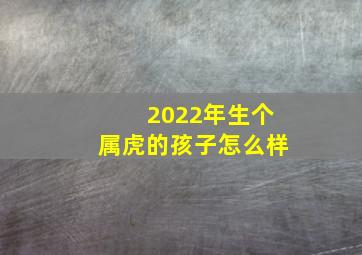 2022年生个属虎的孩子怎么样