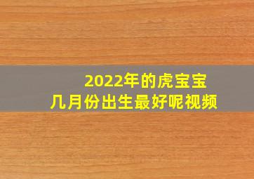 2022年的虎宝宝几月份出生最好呢视频