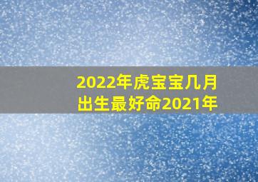 2022年虎宝宝几月出生最好命2021年