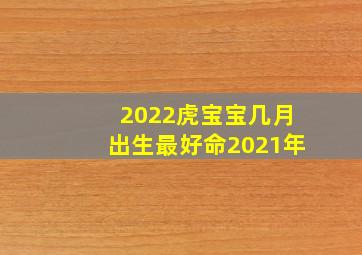 2022虎宝宝几月出生最好命2021年