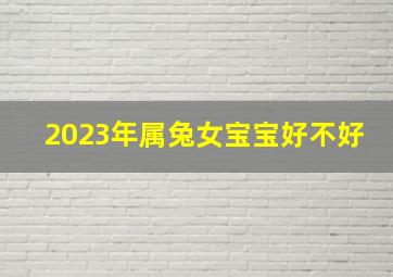 2023年属兔女宝宝好不好