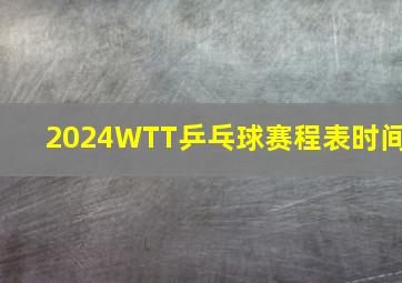 2024WTT乒乓球赛程表时间