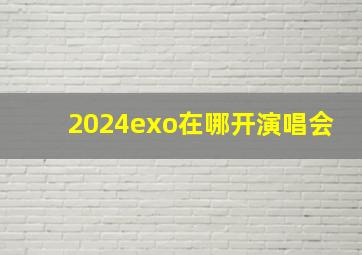 2024exo在哪开演唱会