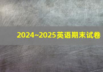 2024~2025英语期末试卷