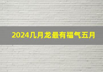 2024几月龙最有福气五月