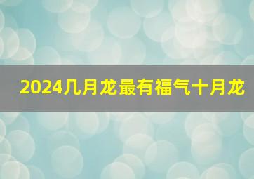 2024几月龙最有福气十月龙