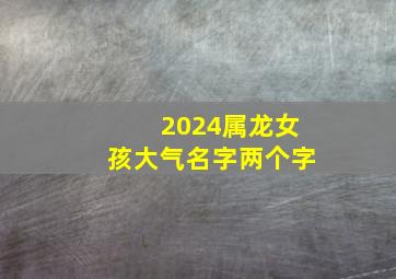 2024属龙女孩大气名字两个字