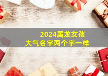 2024属龙女孩大气名字两个字一样