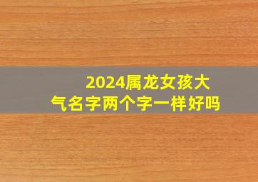 2024属龙女孩大气名字两个字一样好吗