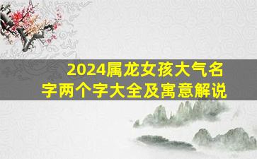 2024属龙女孩大气名字两个字大全及寓意解说