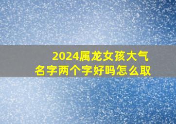 2024属龙女孩大气名字两个字好吗怎么取