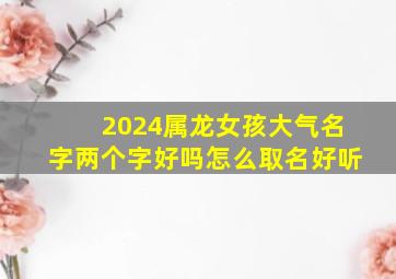 2024属龙女孩大气名字两个字好吗怎么取名好听