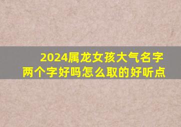 2024属龙女孩大气名字两个字好吗怎么取的好听点