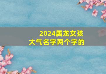 2024属龙女孩大气名字两个字的