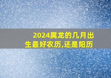 2024属龙的几月出生最好农历,还是阳历