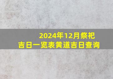 2024年12月祭祀吉日一览表黄道吉日查询