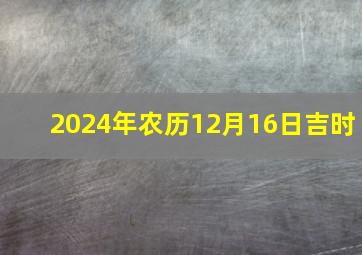 2024年农历12月16日吉时