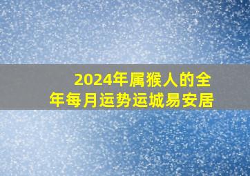 2024年属猴人的全年每月运势运城易安居