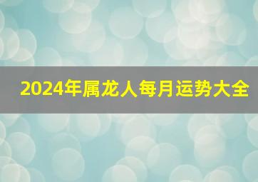 2024年属龙人每月运势大全