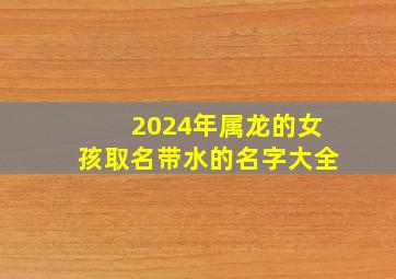 2024年属龙的女孩取名带水的名字大全