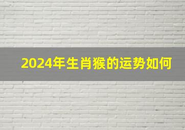 2024年生肖猴的运势如何