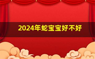 2024年蛇宝宝好不好