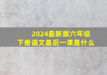 2024最新版六年级下册语文最后一课是什么