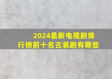 2024最新电视剧排行榜前十名古装剧有哪些