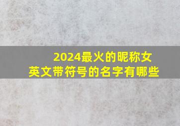 2024最火的昵称女英文带符号的名字有哪些