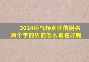 2024运气特别旺的网名两个字的男的怎么取名好呢