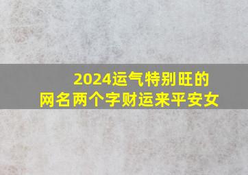 2024运气特别旺的网名两个字财运来平安女