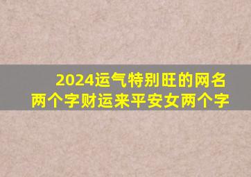 2024运气特别旺的网名两个字财运来平安女两个字