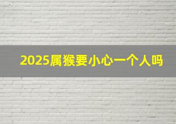 2025属猴要小心一个人吗