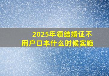 2025年领结婚证不用户口本什么时候实施