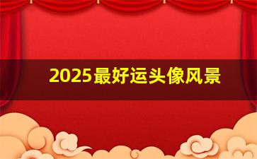 2025最好运头像风景