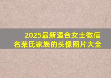 2025最新适合女士微信名荣氏家族的头像图片大全