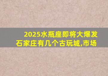 2025水瓶座即将大爆发石家庄有几个古玩城,市场