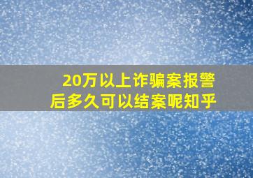 20万以上诈骗案报警后多久可以结案呢知乎