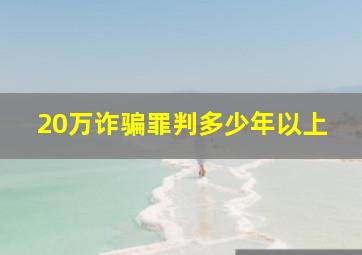 20万诈骗罪判多少年以上