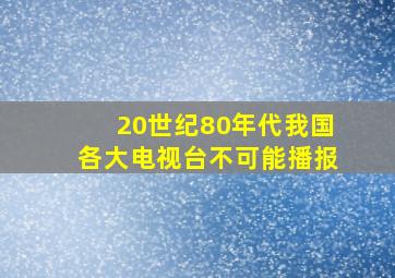 20世纪80年代我国各大电视台不可能播报