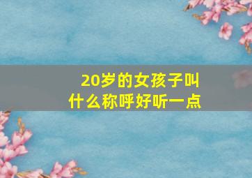 20岁的女孩子叫什么称呼好听一点