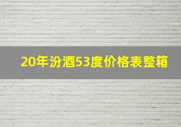 20年汾酒53度价格表整箱