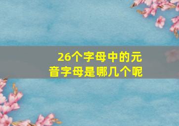 26个字母中的元音字母是哪几个呢