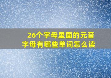 26个字母里面的元音字母有哪些单词怎么读