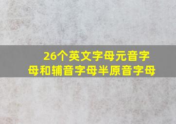 26个英文字母元音字母和辅音字母半原音字母