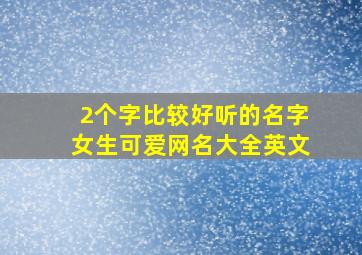 2个字比较好听的名字女生可爱网名大全英文