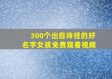 300个出自诗经的好名字女孩免费观看视频