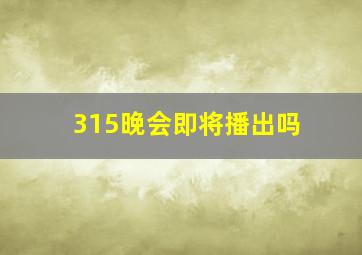 315晚会即将播出吗